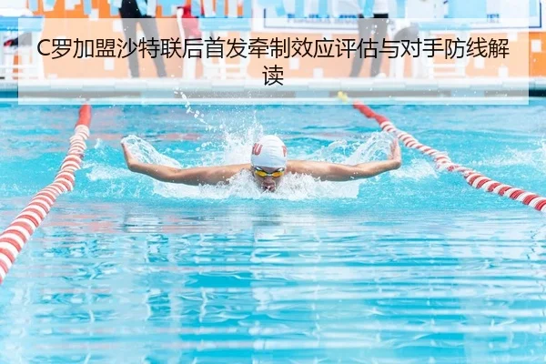 C罗加盟沙特联后首发牵制效应评估与对手防线解读